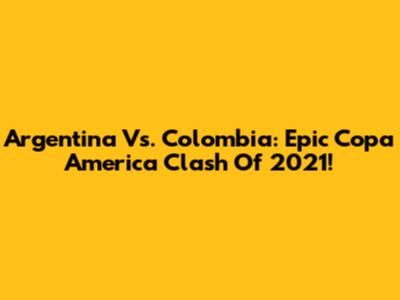 Argentina Vs. Colombia: Epic Copa America Clash Of 2021!