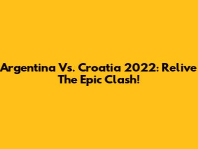Argentina Vs. Croatia 2022: Relive The Epic Clash!