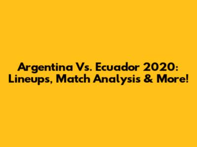 Argentina Vs. Ecuador 2020: Lineups, Match Analysis & More!