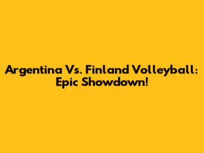 Argentina Vs. Finland Volleyball: Epic Showdown!