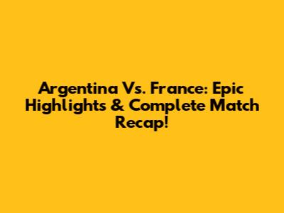 Argentina Vs. France: Epic Highlights & Complete Match Recap!