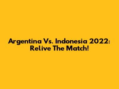 Argentina Vs. Indonesia 2022: Relive The Match!
