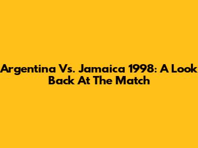 Argentina Vs. Jamaica 1998: A Look Back At The Match