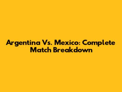 Argentina Vs. Mexico: Complete Match Breakdown