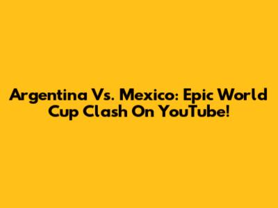 Argentina Vs. Mexico: Epic World Cup Clash On YouTube!