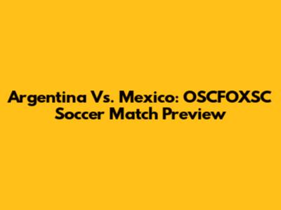 Argentina Vs. Mexico: OSCFOXSC Soccer Match Preview