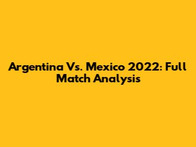 Argentina Vs. Mexico 2022: Full Match Analysis