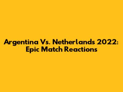 Argentina Vs. Netherlands 2022: Epic Match Reactions