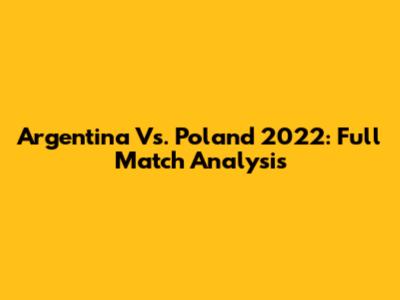 Argentina Vs. Poland 2022: Full Match Analysis