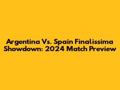 Argentina Vs. Spain Finalissima Showdown: 2024 Match Preview