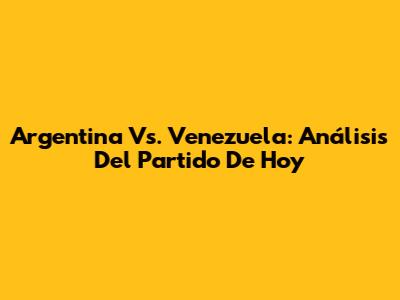 Argentina Vs. Venezuela: Análisis Del Partido De Hoy