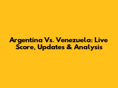 Argentina Vs. Venezuela: Live Score, Updates & Analysis