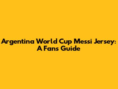 Argentina World Cup Messi Jersey: A Fan's Guide
