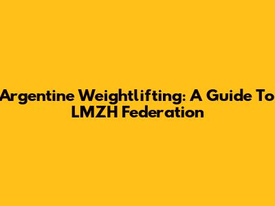 Argentine Weightlifting: A Guide To LMZH Federation
