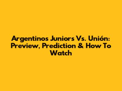 Argentinos Juniors Vs. Unión: Preview, Prediction & How To Watch