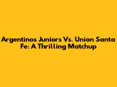 Argentinos Juniors Vs. Union Santa Fe: A Thrilling Matchup