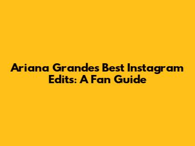 Ariana Grande's Best Instagram Edits: A Fan Guide