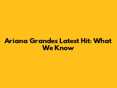Ariana Grande's Latest Hit: What We Know