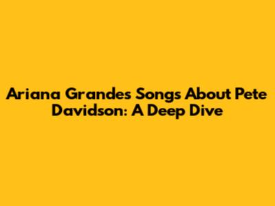 Ariana Grande's Songs About Pete Davidson: A Deep Dive