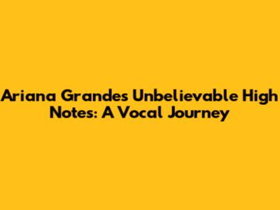Ariana Grande's Unbelievable High Notes: A Vocal Journey