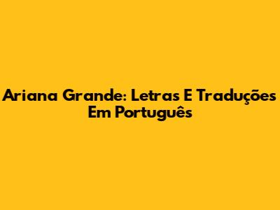 Ariana Grande: Letras E Traduções Em Português