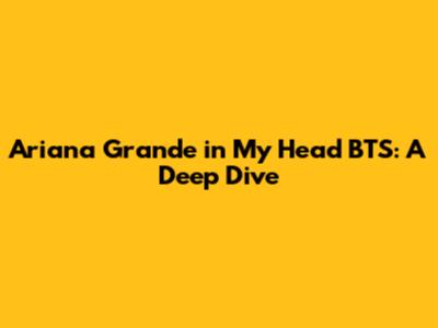 Ariana Grande 'in My Head' BTS: A Deep Dive