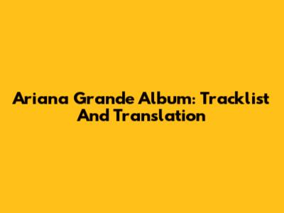 Ariana Grande Album: Tracklist And Translation