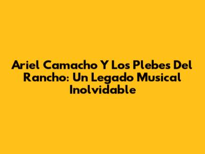 Ariel Camacho Y Los Plebes Del Rancho: Un Legado Musical Inolvidable