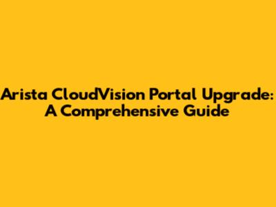 Arista CloudVision Portal Upgrade: A Comprehensive Guide