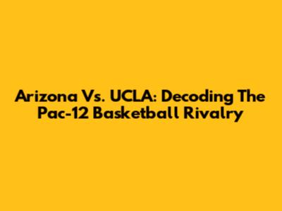 Arizona Vs. UCLA: Decoding The Pac-12 Basketball Rivalry