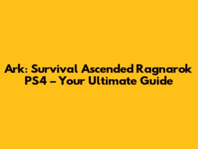 Ark: Survival Ascended Ragnarok PS4 – Your Ultimate Guide