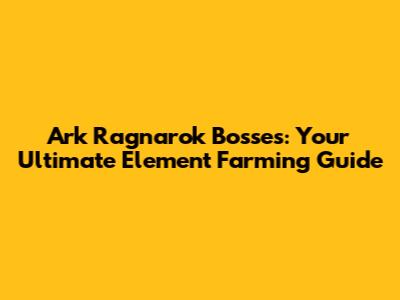 Ark Ragnarok Bosses: Your Ultimate Element Farming Guide