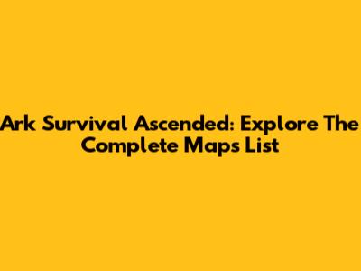 Ark Survival Ascended: Explore The Complete Maps List