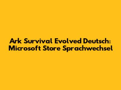 Ark Survival Evolved Deutsch: Microsoft Store Sprachwechsel
