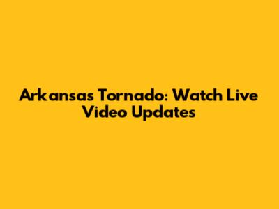 Arkansas Tornado: Watch Live Video Updates