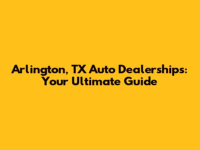 Arlington, TX Auto Dealerships: Your Ultimate Guide