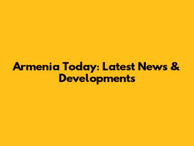 Armenia Today: Latest News & Developments