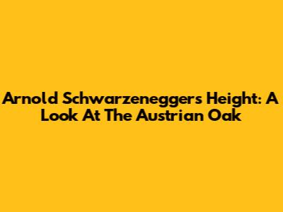 Arnold Schwarzenegger's Height: A Look At The Austrian Oak