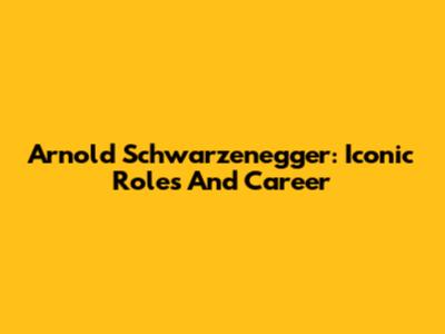 Arnold Schwarzenegger: Iconic Roles And Career