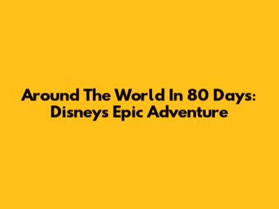 Around The World In 80 Days: Disney's Epic Adventure