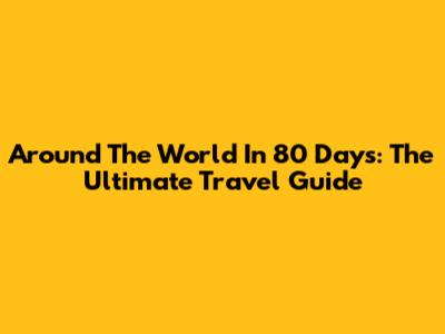 Around The World In 80 Days: The Ultimate Travel Guide