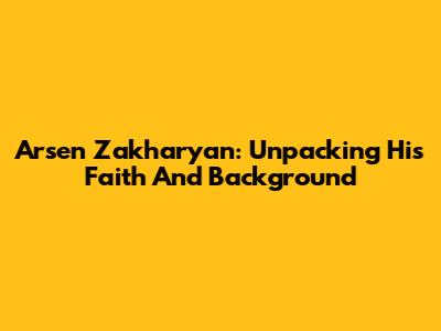 Arsen Zakharyan: Unpacking His Faith And Background