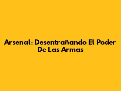 Arsenal: Desentrañando El Poder De Las Armas
