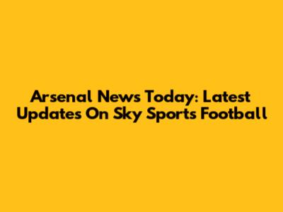 Arsenal News Today: Latest Updates On Sky Sports Football