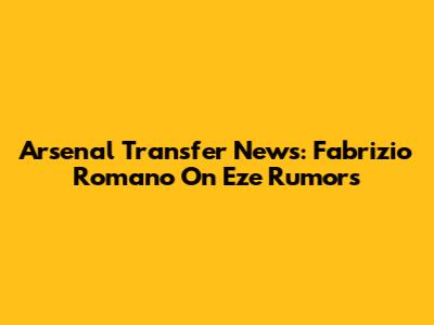 Arsenal Transfer News: Fabrizio Romano On Eze Rumors