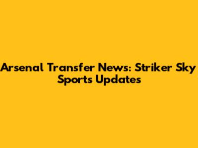 Arsenal Transfer News: Striker Sky Sports Updates