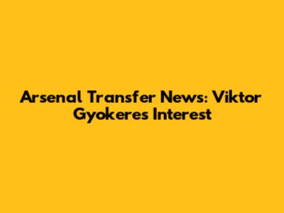 Arsenal Transfer News: Viktor Gyokeres Interest