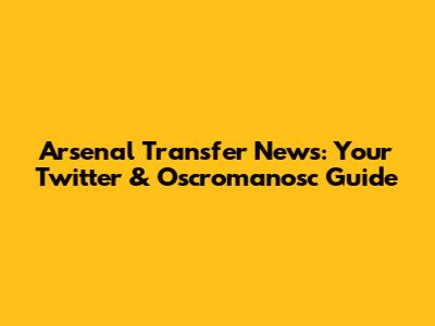 Arsenal Transfer News: Your Twitter & Oscromanosc Guide