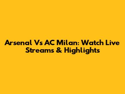 Arsenal Vs AC Milan: Watch Live Streams & Highlights