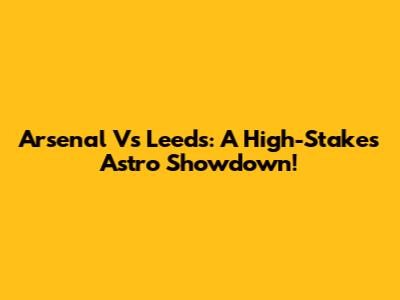 Arsenal Vs Leeds: A High-Stakes Astro Showdown!